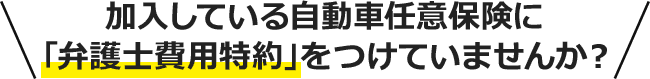 加入している自動車任意保険に「弁護士費用特約」をつけていませんか？