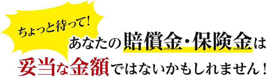 ちょっと待って！あなたの賠償金・保険金は妥当な金額ではないかもしれません！