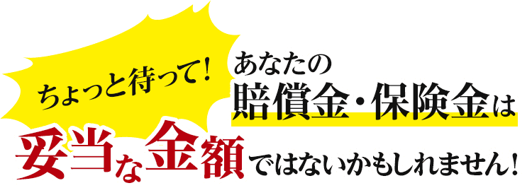 ちょっと待って！あなたの賠償金・保険金は妥当な金額ではないかもしれません！