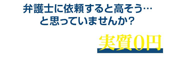 弁護士に依頼すると高そう…と思っていませんか？弁護士費用が実質０円になる可能性があります