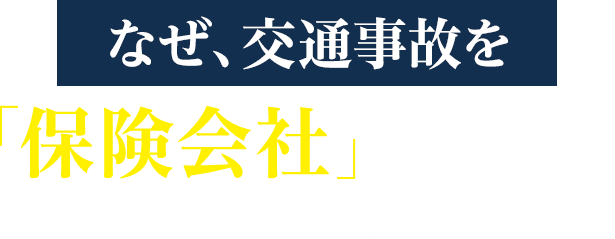 なぜ、交通事故を保険会社に任せたらいけないのか？