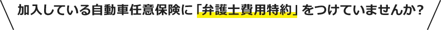 加入している自動車任意保険に「弁護士費用特約」をつけていませんか？