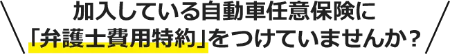 加入している自動車任意保険に「弁護士費用特約」をつけていませんか？