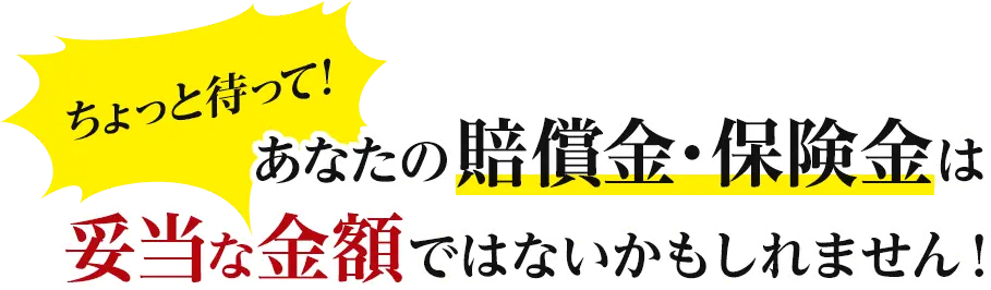 ちょっと待って！あなたの賠償金・保険金は妥当な金額ではないかもしれません！