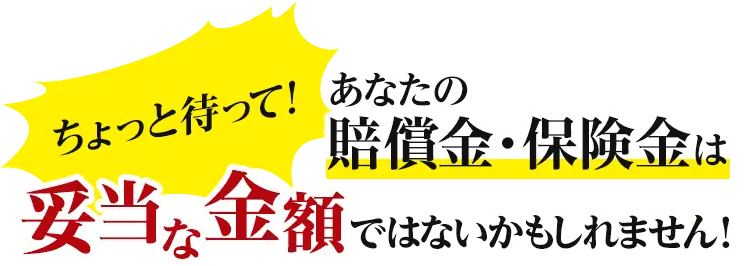 ちょっと待って！あなたの賠償金・保険金は妥当な金額ではないかもしれません！