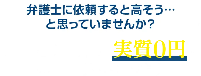 弁護士に依頼すると高そう…と思っていませんか？弁護士費用が実質０円になる可能性があります